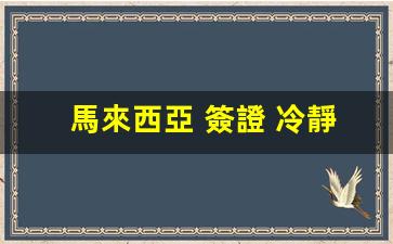 馬來西亞 簽證 冷靜期(馬來西亞簽證多少錢一個人)